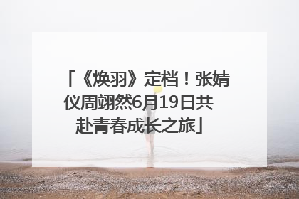 《焕羽》定档！张婧仪周翊然6月19日共赴青春成长之旅