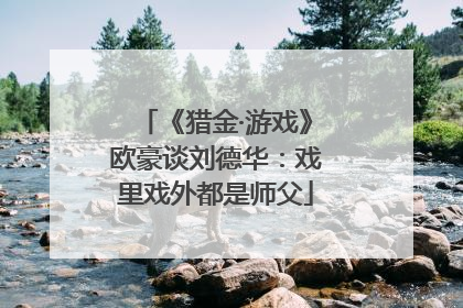 《猎金·游戏》欧豪谈刘德华：戏里戏外都是师父