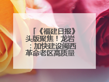 《福建日报》头版聚焦！龙岩：加快建设闽西革命老区高质量发展示范区
