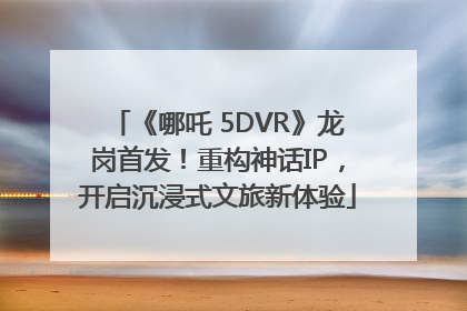《哪吒 5DVR》龙岗首发！重构神话IP，开启沉浸式文旅新体验