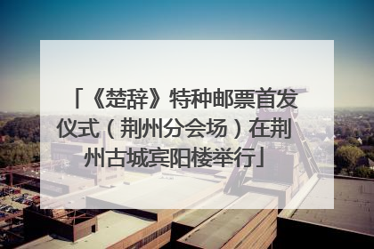 《楚辞》特种邮票首发仪式（荆州分会场）在荆州古城宾阳楼举行