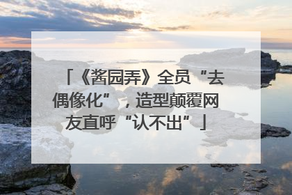 《酱园弄》全员“去偶像化”，造型颠覆网友直呼“认不出”
