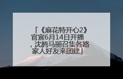 《麻花特开心2》官宣6月14日开播，沈腾马丽召集各路家人好友来团建