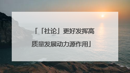 「社论」更好发挥高质量发展动力源作用