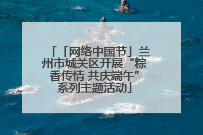 「网络中国节」兰州市城关区开展“粽香传情 共庆端午”系列主题活动