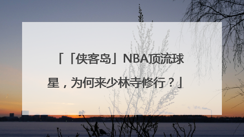 「侠客岛」NBA顶流球星，为何来少林寺修行？
