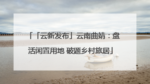 「云新发布」云南曲靖：盘活闲置用地 破题乡村旅居