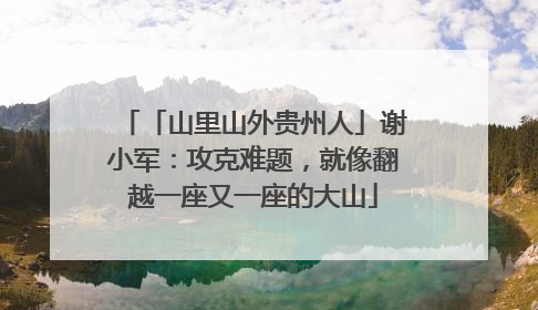 「山里山外贵州人」谢小军：攻克难题，就像翻越一座又一座的大山