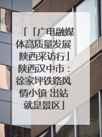 「广电融媒体高质量发展陕西采访行」陕西汉中市：徐家坪铁路风情小镇 出站就是景区