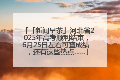 「新闻早茶」河北省2025年高考顺利结束，6月25日左右可查成绩，还有这些热点……