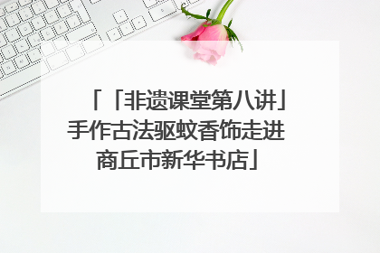 「非遗课堂第八讲」手作古法驱蚊香饰走进商丘市新华书店