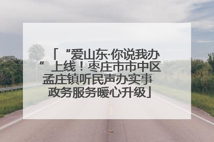 “爱山东·你说我办”上线！枣庄市市中区孟庄镇听民声办实事 政务服务暖心升级