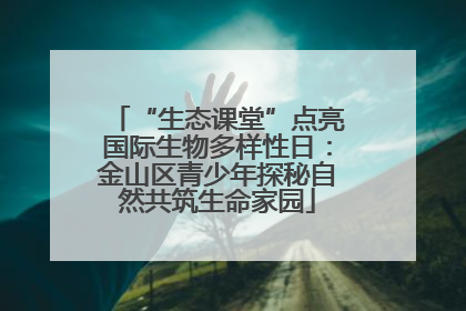 “生态课堂”点亮国际生物多样性日：金山区青少年探秘自然共筑生命家园