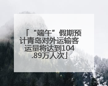 “端午”假期预计青岛对外运输客运量将达到104.89万人次
