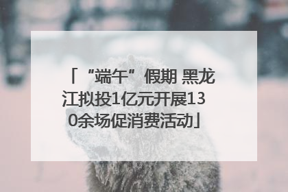 “端午”假期 黑龙江拟投1亿元开展130余场促消费活动