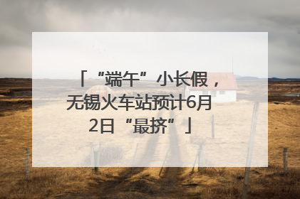 “端午”小长假，无锡火车站预计6月2日“最挤”