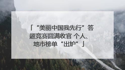 “美丽中国我先行”答题竞赛圆满收官 个人、地市榜单“出炉”