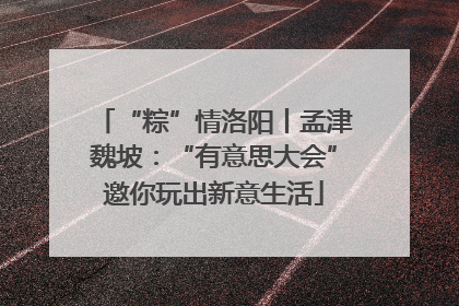 “粽”情洛阳丨孟津魏坡：“有意思大会”邀你玩出新意生活