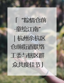 “粽情仓前·童绘江南”｜杭州余杭区仓前街道联络工委与辖区群众共度佳节