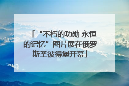 “不朽的功勋 永恒的记忆”图片展在俄罗斯圣彼得堡开幕