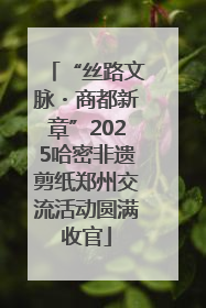“丝路文脉・商都新章”2025哈密非遗剪纸郑州交流活动圆满收官