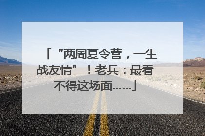 “两周夏令营，一生战友情”！老兵：最看不得这场面……
