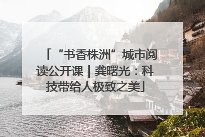 “书香株洲”城市阅读公开课｜龚曙光：科技带给人极致之美