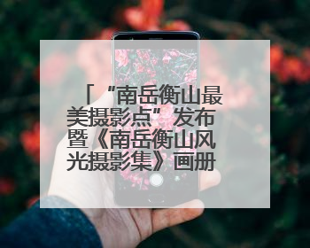 “南岳衡山最美摄影点”发布暨《南岳衡山风光摄影集》画册今日首发