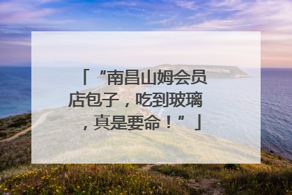 “南昌山姆会员店包子，吃到玻璃，真是要命！”
