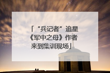 “兵记者”追星《军中之母》作者来到集训现场