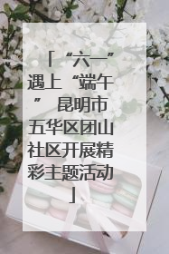 “六一”遇上“端午” 昆明市五华区团山社区开展精彩主题活动