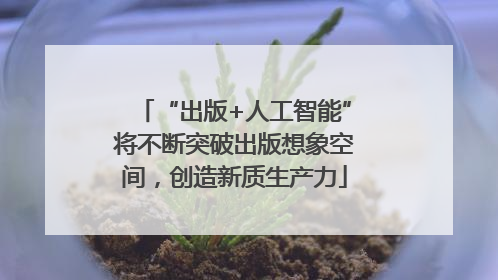 “出版+人工智能”将不断突破出版想象空间，创造新质生产力