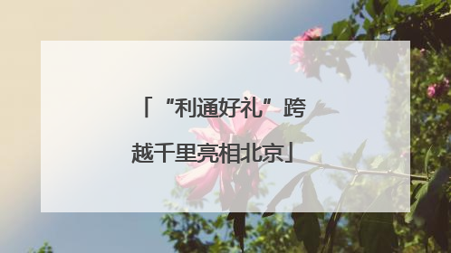 “利通好礼”跨越千里亮相北京
