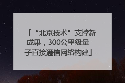 “北京技术”支撑新成果，300公里级量子直接通信网络构建