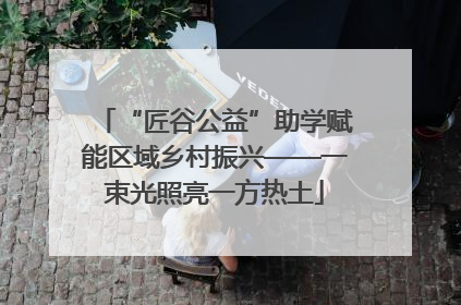 “匠谷公益”助学赋能区域乡村振兴——一束光照亮一方热土