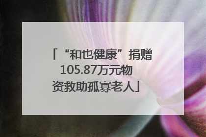 “和也健康”捐赠105.87万元物资救助孤寡老人