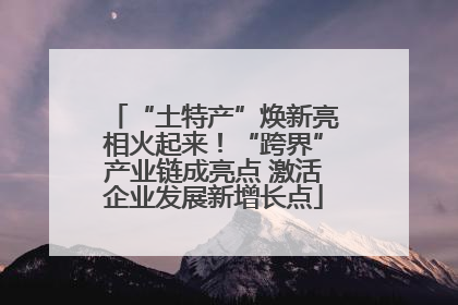 “土特产”焕新亮相火起来！“跨界”产业链成亮点 激活企业发展新增长点