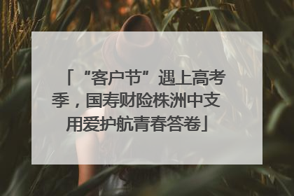 “客户节”遇上高考季，国寿财险株洲中支用爱护航青春答卷