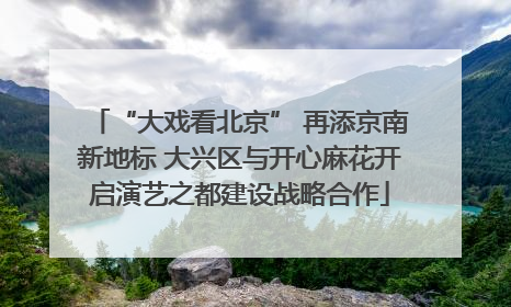 “大戏看北京” 再添京南新地标 大兴区与开心麻花开启演艺之都建设战略合作
