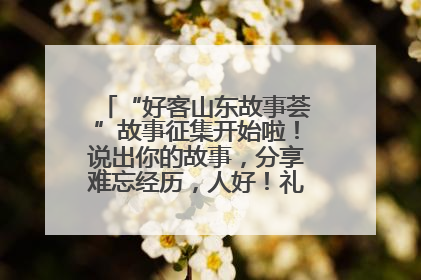 “好客山东故事荟”故事征集开始啦！说出你的故事，分享难忘经历，人好！礼品多！速来！