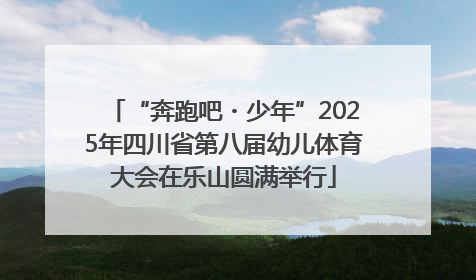 “奔跑吧・少年”2025年四川省第八届幼儿体育大会在乐山圆满举行