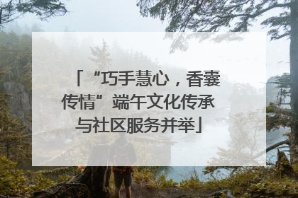 “巧手慧心，香囊传情”端午文化传承与社区服务并举
