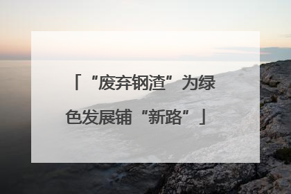 “废弃钢渣”为绿色发展铺“新路”