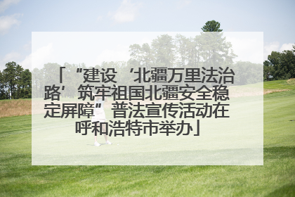 “建设‘北疆万里法治路’筑牢祖国北疆安全稳定屏障”普法宣传活动在呼和浩特市举办