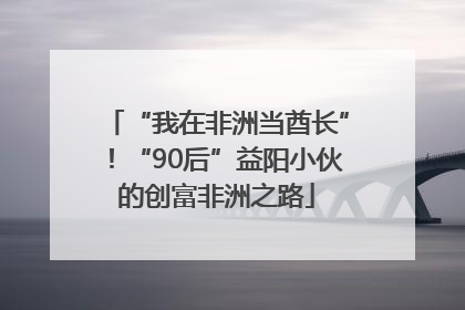 “我在非洲当酋长”！“90后”益阳小伙的创富非洲之路