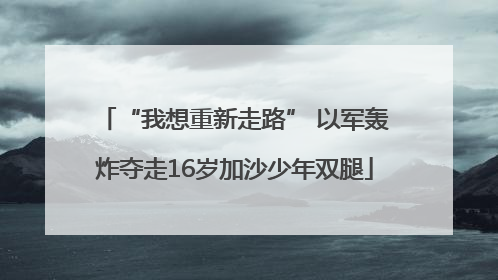 “我想重新走路” 以军轰炸夺走16岁加沙少年双腿