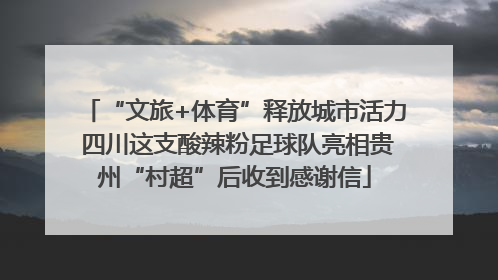 “文旅+体育”释放城市活力 四川这支酸辣粉足球队亮相贵州“村超”后收到感谢信