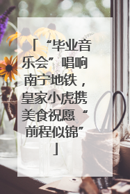 “毕业音乐会”唱响南宁地铁，皇家小虎携美食祝愿“前程似锦”