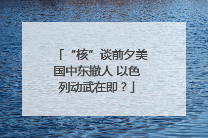“核”谈前夕美国中东撤人 以色列动武在即？