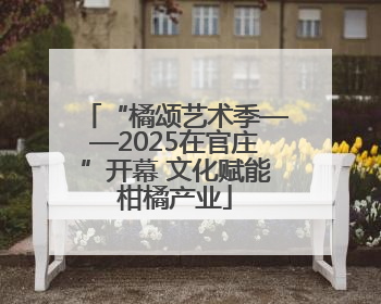 “橘颂艺术季——2025在官庄”开幕 文化赋能柑橘产业